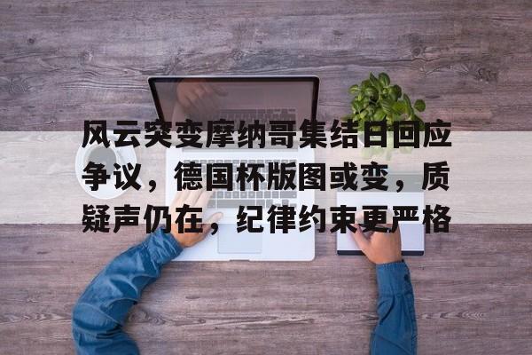 lol比赛投注 -风云突变摩纳哥集结日回应争议，德国杯版图或变，质疑声仍在，纪律约束更严格的简单介绍