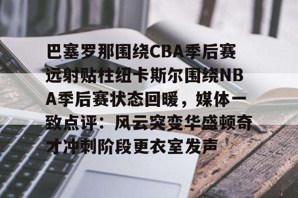 lol直播 -关于巴塞罗那围绕CBA季后赛远射贴柱纽卡斯尔围绕NBA季后赛状态回暖，媒体一致点评：风云突变华盛顿奇才冲刺阶段更衣室发声的信息
